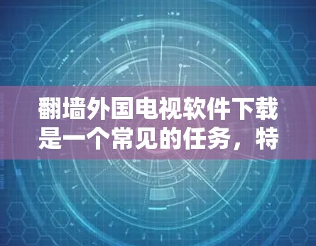 <strong>翻墙</strong>外国电视软件下载是一个常见的任务，特别是对于那些希望在没有网络的情况下下载国外视频内容的人。以下是一些步骤和建议，帮助你轻松完成这个任务