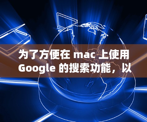 为了方便在 mac 上使用 Google 的搜索功能,以下是一些推荐的翻译软件和工具,供您选择 为了方便在 mac 上使用 Google 的搜索功能,以下是一些推荐的翻译软件和工具,供您选择