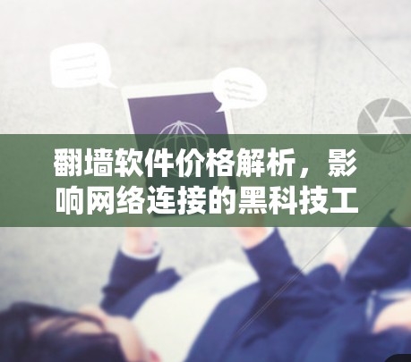 <strong>翻墙</strong>软件价格解析，影响网络连接的黑科技工具