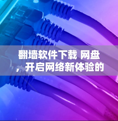 翻墙软件下载 网盘,开启网络新体验的必备工具 翻墙软件下载 网盘,开启网络新体验的必备工具