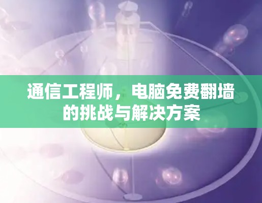 通信工程师，电脑免费翻墙的挑战与解决方案
