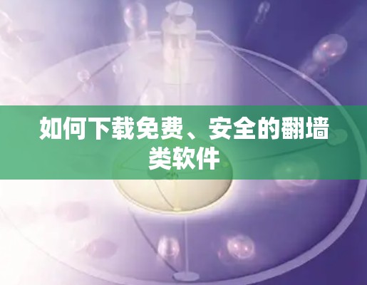 如何下载免费、安全的<strong>翻墙</strong>类软件
