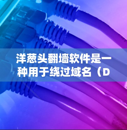 洋葱头<strong>翻墙</strong>软件是一种用于绕过域名（DNS）和服务器的恶意软件工具，广泛用于网络攻击和恶意软件传播。以下是关于洋葱头的详细指南
