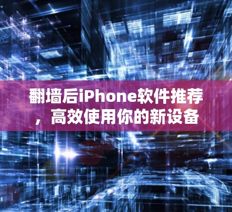 <strong>翻墙</strong>后iPhone软件推荐，高效使用你的新设备