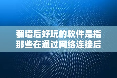 <strong>翻墙</strong>后好玩的软件是指那些在通过网络连接后仍然能够在相同环境中运行的软件。这些软件通常通过<strong>翻墙</strong>将用户从本地网络连接到另一台服务器或设备上。<strong>翻墙</strong>后好玩的软件可以通过以下方式操作