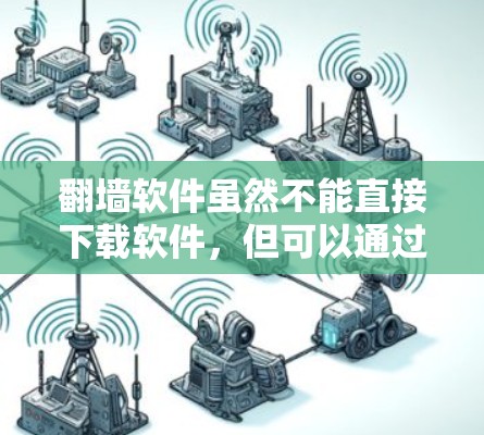 翻墙软件虽然不能直接下载软件，但可以通过以下方式获取所需软件