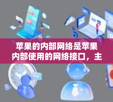 苹果的内部网络是苹果内部使用的网络接口，主要用于测试和调试功能，无法直接访问。因此，无法通过<strong>翻墙</strong>来下载软件。以下是一步步的建议