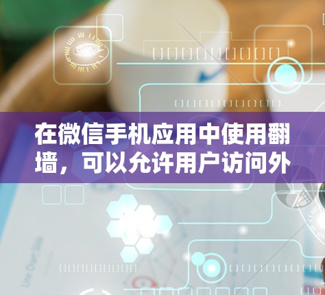 在微信手机应用中使用<strong>翻墙</strong>，可以允许用户访问外部网站，但需谨慎处理以确保安全。以下是一些步骤和注意事项