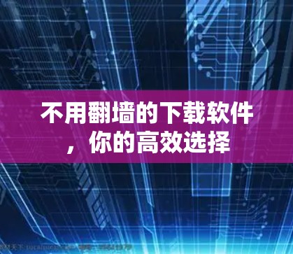 不用<strong>翻墙</strong>的下载软件，你的高效选择