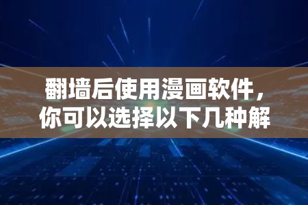 <strong>翻墙</strong>后使用漫画软件，你可以选择以下几种解决方案，每种软件各有其特点