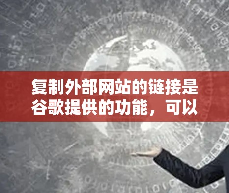 复制外部网站的链接是谷歌提供的功能，可以有效隐藏外部网站，防止恶意软件攻击。以下是对这一功能的详细步骤和注意事项