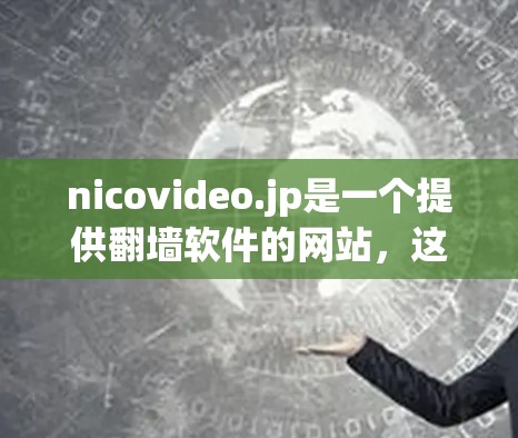 nicovideo.jp是一个提供<strong>翻墙</strong>软件的网站，这些软件通常包括翻译、加密等功能。以下是对这些<strong>翻墙</strong>软件的详细分析