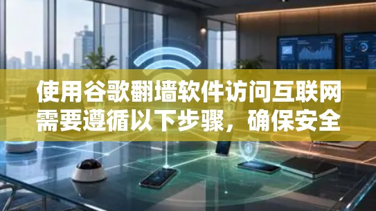 使用谷歌翻墙软件访问互联网需要遵循以下步骤，确保安全和有效