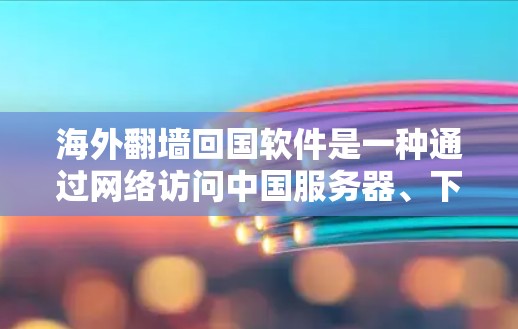 海外<strong>翻墙</strong>回国软件是一种通过网络访问中国服务器、下载中国文件或使用中国服务的工具。这些软件允许用户在海外访问中国的互联网，但需注意以下几点