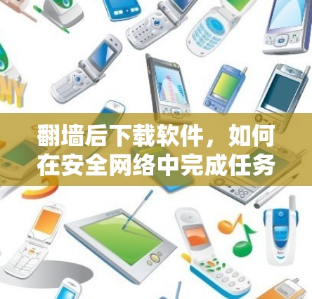 <strong>翻墙</strong>后下载软件，如何在安全网络中完成任务