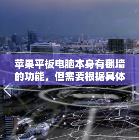 苹果平板电脑本身有<strong>翻墙</strong>的功能，但需要根据具体需求选择合适的<strong>翻墙</strong>软件或方法。以下是关于苹果平板<strong>翻墙</strong>的一些信息