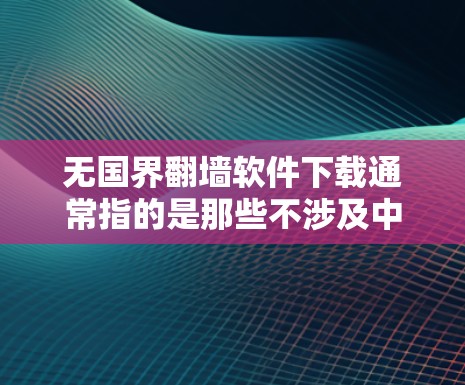 无国界<strong>翻墙</strong>软件下载通常指的是那些不涉及中国的网络或内容的<strong>翻墙</strong>工具，可以被下载并使用而不受中国的网络或法律限制。以下是一些适合这种情况的推荐工具