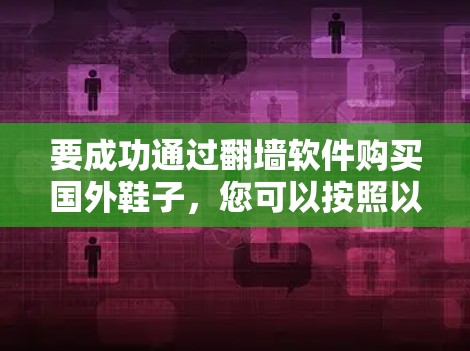 要成功通过<strong>翻墙</strong>软件购买国外鞋子，您可以按照以下步骤操作