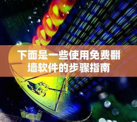 下面是一些使用免费翻墙软件的步骤指南 下面是一些使用免费翻墙软件的步骤指南