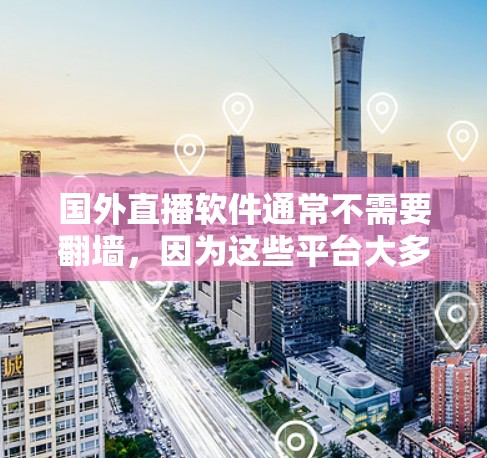 国外直播软件通常不需要翻墙，因为这些平台大多数是基于国内云服务器（如阿里云、腾讯云等）进行的，这些服务器支持本地下载，用户可以直接在本地访问视频内容，而不需要通过网络翻墙访问