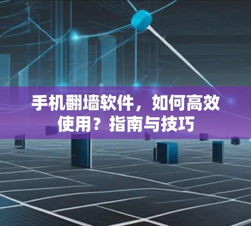 手机翻墙软件,如何高效使用?指南与技巧 手机翻墙软件,如何高效使用?指南与技巧