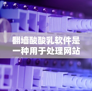 <strong>翻墙</strong>酸酸乳软件是一种用于处理网站<strong>翻墙</strong>的工具，旨在提升网络安全和安全性。以下是对这款软件的总结和推荐