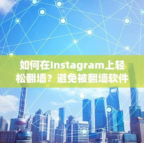 如何在Instagram上轻松翻墙？避免被翻墙软件困扰