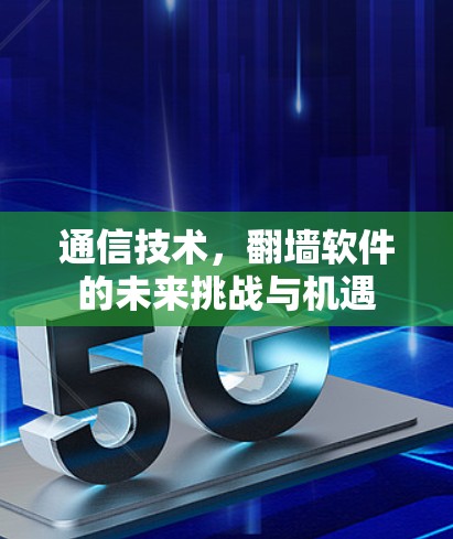 通信技术，<strong>翻墙</strong>软件的未来挑战与机遇