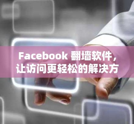 Facebook <strong>翻墙</strong>软件，让访问更轻松的解决方案