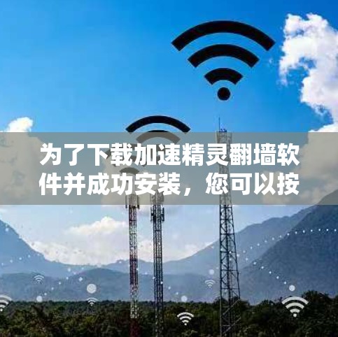 为了下载加速精灵翻墙软件并成功安装，您可以按照以下步骤进行操作