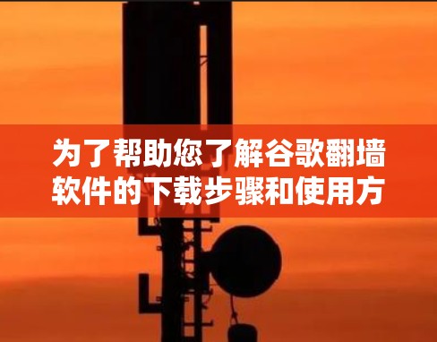 为了帮助您了解谷歌<strong>翻墙</strong>软件的下载步骤和使用方法，以下是分步指南