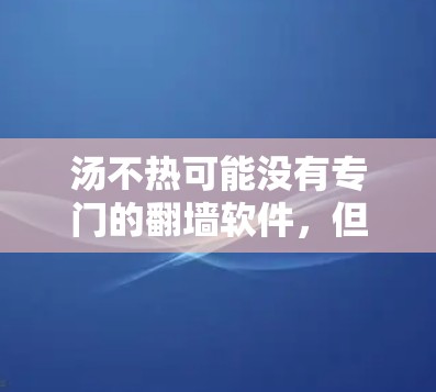 汤不热可能没有专门的<strong>翻墙</strong>软件，但可以通过通用的<strong>翻墙</strong>软件或下载其他网站的内容来查看其访问内容。以下是详细的步骤