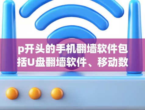 p开头的手机<strong>翻墙</strong>软件包括U盘<strong>翻墙</strong>软件、移动数据<strong>翻墙</strong>软件和存储设备<strong>翻墙</strong>软件，各有其特点和使用步骤。以下是详细的总结和建议