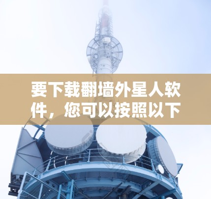 要下载翻墙外星人软件,您可以按照以下步骤操作 要下载翻墙外星人软件,您可以按照以下步骤操作
