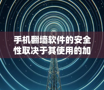 手机<strong>翻墙</strong>软件的安全性取决于其使用的加密技术、软件本身的防护功能以及用户对数据安全的管理。以下是对该问题的详细分析和总结