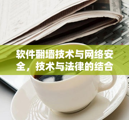 软件<strong>翻墙</strong>技术与网络安全，技术与法律的结合与挑战