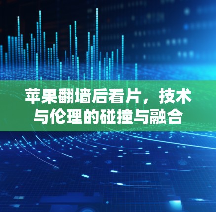 苹果<strong>翻墙</strong>后看片，技术与伦理的碰撞与融合