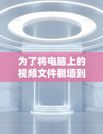 为了将电脑上的视频文件<strong>翻墙</strong>到外部服务器，可以按照以下步骤进行操作