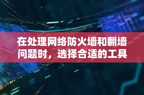 在处理网络防火墙和翻墙问题时，选择合适的工具至关重要。以下是一些建议，帮助您更好地管理网络访问