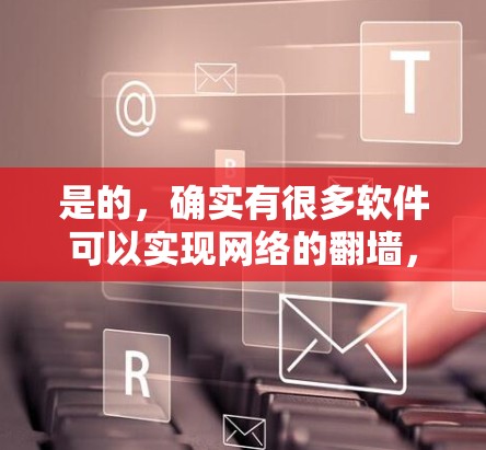 是的，确实有很多软件可以实现网络的<strong>翻墙</strong>，即将本地网络连接到外部网络上，以便用户在外部设备上访问互联网。以下是一些常见的<strong>翻墙</strong>软件和工具，供您参考