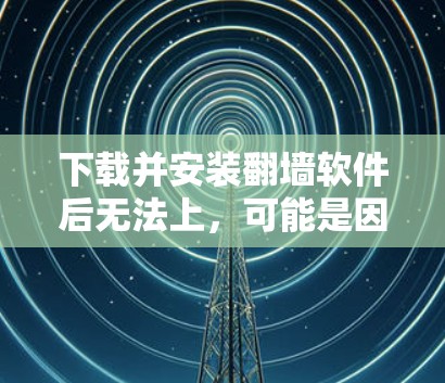 下载并安装<strong>翻墙</strong>软件后无法上，可能是因为以下原因