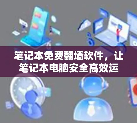 笔记本免费翻墙软件，让笔记本电脑安全高效运行的便捷选择