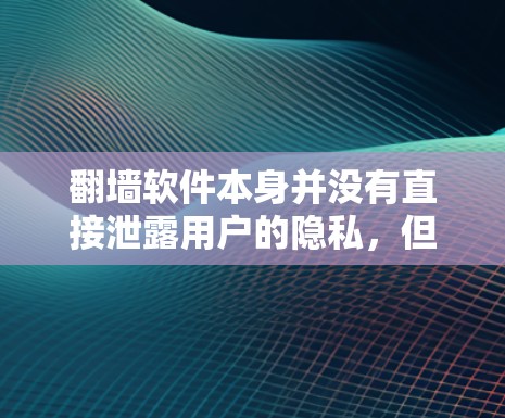 翻墙软件本身并没有直接泄露用户的隐私，但隐私保护是一个持续的过程，需要根据法律法规和具体协议来确保用户的隐私安全。以下是一些需要考虑的因素