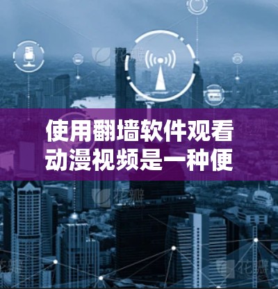 使用翻墙软件观看动漫视频是一种便利但需谨慎的方法，以下是对该方法的详细分析和建议