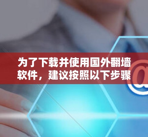 为了下载并使用国外<strong>翻墙</strong>软件，建议按照以下步骤进行