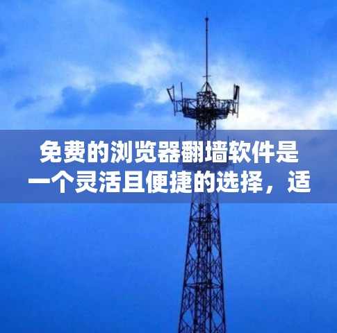 免费的浏览器<strong>翻墙</strong>软件是一个灵活且便捷的选择，适合在不同场景中使用。以下是对这些工具的系统总结
