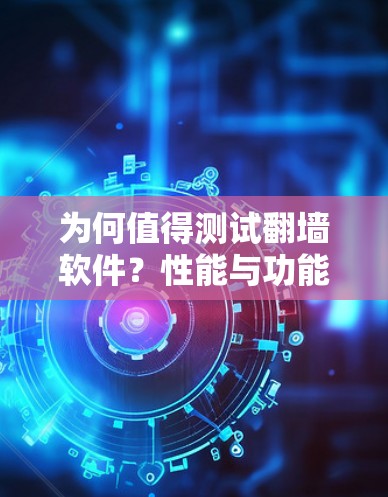 为何值得测试翻墙软件？性能与功能的全面评估