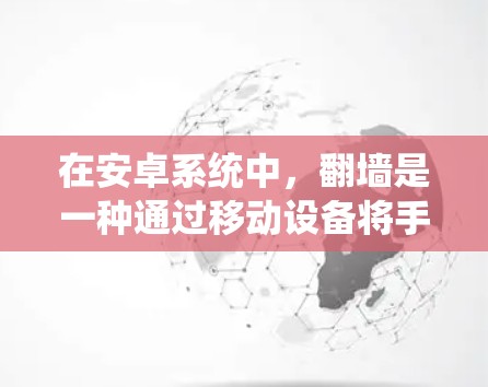 在安卓系统中，翻墙是一种通过移动设备将手机屏幕翻转到另一台设备屏幕的技术。虽然手机本身并不具备翻墙功能，但通过第三方应用或自开发，用户可以实现屏幕翻墙。以下是一些适合安卓系统的翻墙解决方案