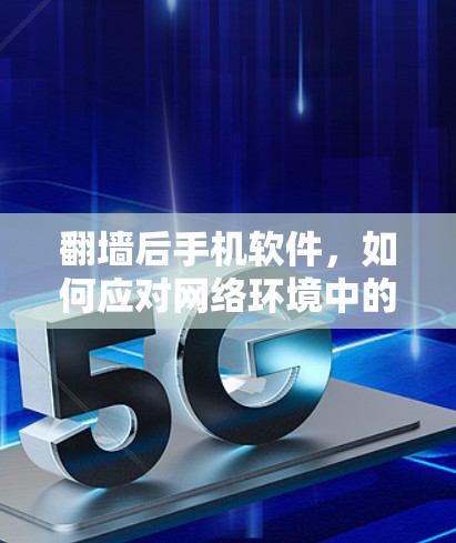 翻墙后手机软件，如何应对网络环境中的挑战
