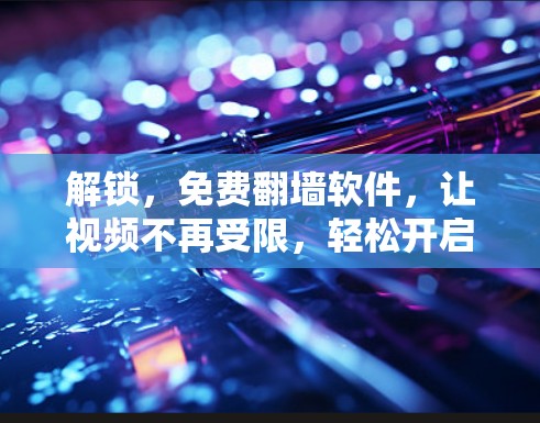 解锁，免费翻墙软件，让视频不再受限，轻松开启你的视频世界